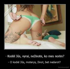 - Kodėl Jūs, vyrai, nežinote, ko mes norim? - - O kodėl Jūs, moterys, žinot, bet nedarot? 