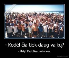 - Kodėl čia tiek daug vaikų? - - Matyt PedoBear netoliese.