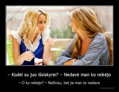 – Kodėl su juo išsiskyrei? – Nedavė man ko reikėjo - – O ko reikėjo? – Nežinau, bet jis man to nedavė