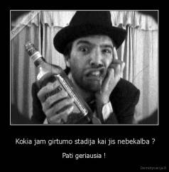  Kokia jam girtumo stadija kai jis nebekalba ? -  Pati geriausia ! 