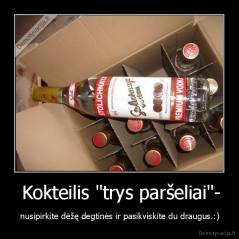  Kokteilis "trys paršeliai"- -  nusipirkite dėžę degtinės ir pasikviskite du draugus.:)