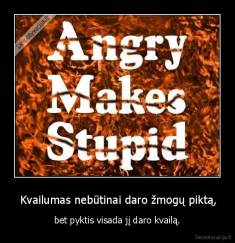  Kvailumas nebūtinai daro žmogų piktą, - bet pyktis visada jį daro kvailą.