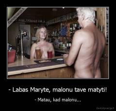 - Labas Maryte, malonu tave matyti! - - Matau, kad malonu...
