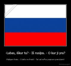 -Labas, iškur tu? - Iš rusijos. - O kur ji yra? - -Mažajam finale. - O delko ne finale? - Tai kad na*hui prapisom prancūzam!!