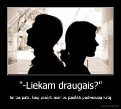 "-Liekam draugais?" - Tai tas pats, kaip prašyti mamos pasilikti padvėsusią katę