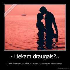 - Liekam draugais?.. - - Kad likti draugais, reikia būti jais. O mes jais nebuvome. Mes mylėjome..