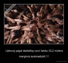  Lietuvoj pagal statistiką vyrui tenka 10,2 moters - merginos susimastykit !!!