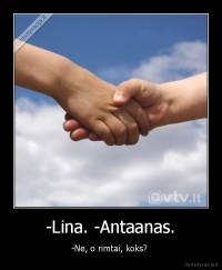 -Lina. -Antaanas. - -Ne, o rimtai, koks? 