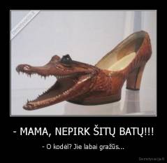 - MAMA, NEPIRK ŠITŲ BATŲ!!! - - O kodėl? Jie labai gražūs...