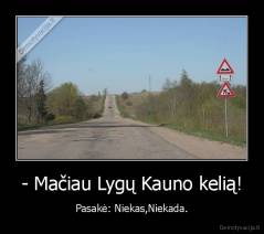 - Mačiau Lygų Kauno kelią! - Pasakė: Niekas,Niekada.