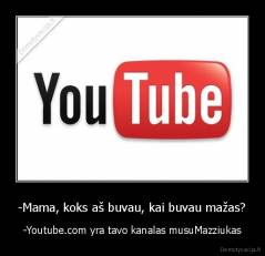-Mama, koks aš buvau, kai buvau mažas? - -Youtube.com yra tavo kanalas musuMazziukas