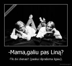 -Mama,galiu pas Liną? - -Tik dvi dienas!! (paskui išprašoma ilgiau).