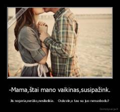-Mama,štai mano vaikinas,susipažink. - Jis negeria,nerūko,nesikeikia.   -Dukrele,o tau su juo nenuobodu?