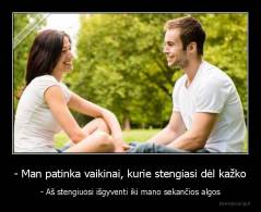 - Man patinka vaikinai, kurie stengiasi dėl kažko - - Aš stengiuosi išgyventi iki mano sekančios algos