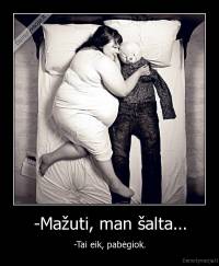 -Mažuti, man šalta... - -Tai eik, pabėgiok.