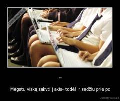 - - Mėgstu viską sakyti į akis- todėl ir sėdžiu prie pc