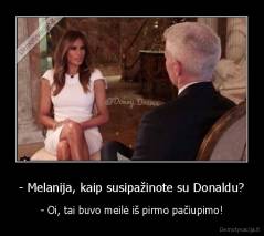 - Melanija, kaip susipažinote su Donaldu? - - Oi, tai buvo meilė iš pirmo pačiupimo!