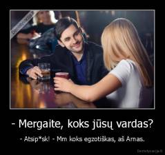 - Mergaite, koks jūsų vardas? - - Atsip*sk! - Mm koks egzotiškas, aš Arnas.