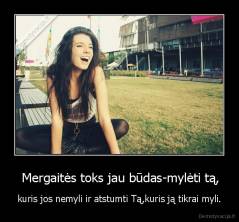  Mergaitės toks jau būdas-mylėti tą, - kuris jos nemyli ir atstumti Tą,kuris ją tikrai myli.
