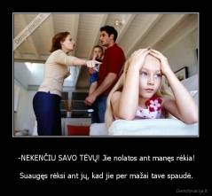 -NEKENČIU SAVO TĖVŲ! Jie nolatos ant manęs rėkia! - Suaugęs rėksi ant jų, kad jie per mažai tave spaudė.