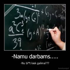 -Namu darbams..... - -Nu bl*t kiek galima???