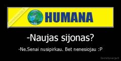 -Naujas sijonas? - -Ne.Senai nusipirkau. Bet nenesiojau :P