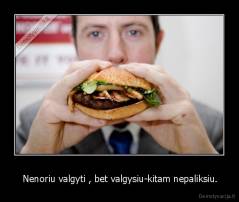  Nenoriu valgyti , bet valgysiu-kitam nepaliksiu. - 