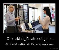 - O be akinių jūs atrodot geriau. - - Žinot, kai aš be akinių, tai ir jūs visai neblogai atrodot.