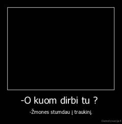 -O kuom dirbi tu ?  - -Žmones stumdau į traukinį.