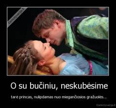  O su bučiniu, neskubėsime -  tarė princas, nulipdamas nuo miegančiosios gražuolės...
