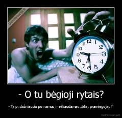 - O tu bėgioji rytais? - - Taip, dažniausia po namus ir rėkaudamas „blia, pramiegojau!“