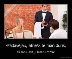 -Padavėjau, atneškite man duris, - aš noriu išeit, ji mane užp*so!