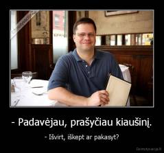 - Padavėjau, prašyčiau kiaušinį. - - Išvirt, iškept ar pakasyt?