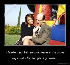 - Panele, žinot kaip sakoma: senas arklys vagos - negadina! - Na, bet giliai irgi nearia...