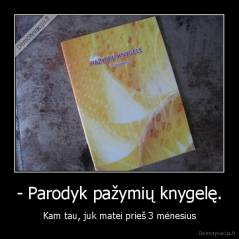 - Parodyk pažymių knygelę. - Kam tau, juk matei prieš 3 mėnesius