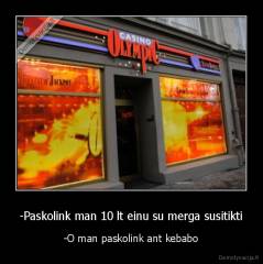 -Paskolink man 10 lt einu su merga susitikti - -O man paskolink ant kebabo