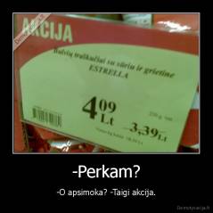 -Perkam? - -O apsimoka? -Taigi akcija.