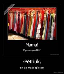 -Petriuk, - dink iš mano spintos!