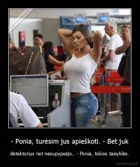 - Ponia, turėsim jus apieškoti. - Bet juk - detektorius net nesupypsėjo.. - Ponia, tokios taisyklės.