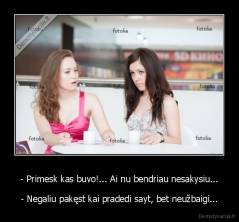 - Primesk kas buvo!... Ai nu bendriau nesakysiu... - - Negaliu pakęst kai pradedi sayt, bet neužbaigi...