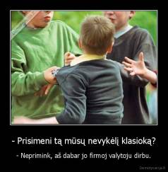 - Prisimeni tą mūsų nevykėlį klasioką? - - Neprimink, aš dabar jo firmoj valytoju dirbu.