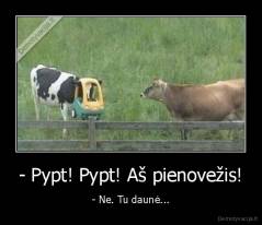 - Pypt! Pypt! Aš pienovežis! - - Ne. Tu daunė...