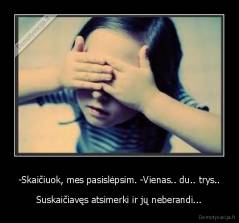 -Skaičiuok, mes pasislėpsim. -Vienas.. du.. trys.. - Suskaičiavęs atsimerki ir jų neberandi...