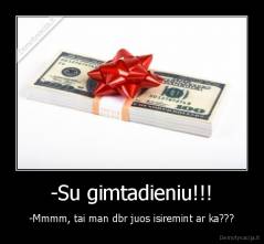 -Su gimtadieniu!!! - -Mmmm, tai man dbr juos isiremint ar ka???