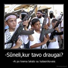 -Sūneli,kur tavo draugai? - -Ai po kiema laksto su kalasnikovais