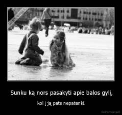  Sunku ką nors pasakyti apie balos gylį, -  kol į ją pats nepatenki.