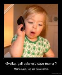 -Sveika, gali pakviesti savo mamą ? - -Mama sako, jog jos nėra namie.
