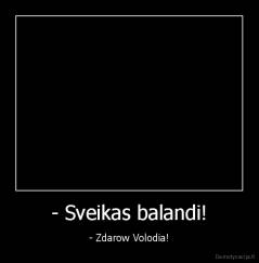 - Sveikas balandi! - - Zdarow Volodia!