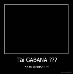 -Tai GABANA ??? - -Ne tai RIHHANA !!!