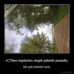 •	Tavo mąstymas negali pakeisti pasaulio, - bet gali pakeisti tave.